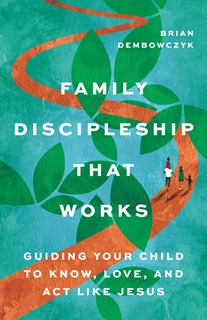 Family Discipleship That Works: Guiding Your Child to Know, Love, and Act Like Jesus, By Brian Dembowczyk