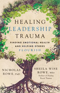 Healing Leadership Trauma: Finding Emotional Health and Helping Others Flourish, By Nicholas Rowe, PhD and Sheila Wise Rowe. MEd