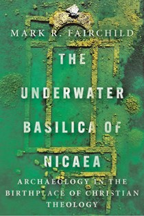 The Underwater Basilica of Nicaea: Archaeology in the Birthplace of Christian Theology, By Mark R. Fairchild