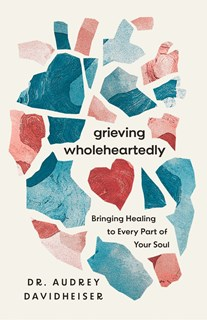 Grieving Wholeheartedly: Bringing Healing to Every Part of Your Soul, By Audrey Davidheiser