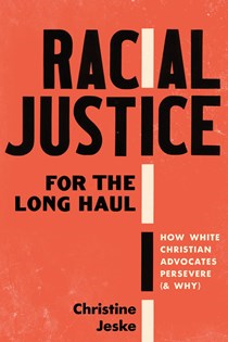 Racial Justice for the Long Haul: How White Christian Advocates Persevere (and Why), By Christine Jeske