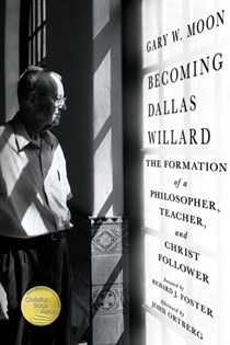 Becoming Dallas Willard: The Formation of a Philosopher, Teacher, and Christ Follower, By Gary W. Moon