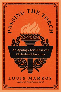 Passing the Torch: An Apology for Classical Christian Education, By Louis Markos