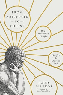 From Aristotle to Christ: How Aristotelian Thought Clarified the Christian Faith, By Louis Markos