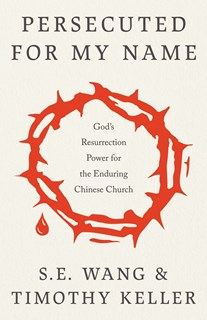 Persecuted for My Name: God's Resurrection Power for the Enduring Chinese Church, By S. E. Wang and Timothy Keller