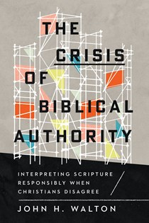 The Crisis of Biblical Authority: Interpreting Scripture Responsibly When Christians Disagree, By John H. Walton