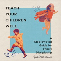 Teach Your Children Well: A Step-by-Step Guide for Family Discipleship, By Sarah Cowan Johnson