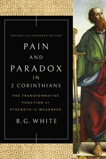 Pain and Paradox in 2 Corinthians: The Transformative Function of Strength in Weakness, By B. G. White