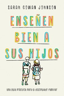 Enseñen bien a sus hijos: Una guía práctica para el discipulado familiar, By Sarah Cowan Johnson