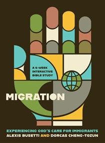 Migration: Experiencing God’s Care for Immigrants - A 6-Week Interactive Bible Study, By Alexis Busetti and Dorcas Cheng-Tozun