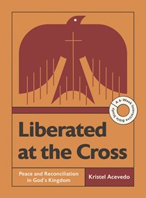 Liberated at the Cross: Peace and Reconciliation in God’s Kingdom -- A 6-Week Interactive Bible Study, By Kristel Acevedo
