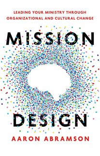 Mission Design: Leading Your Ministry Through Organizational and Cultural Change, By Aaron Abramson