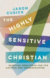 The Highly Sensitive Christian: Spiritual Resilience for the Anxious and Tenderhearted, By Jason Cusick