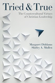 Tried and True: The Countercultural Virtues of Christian Leadership, By Shirley Mullen and Margaret Diddams