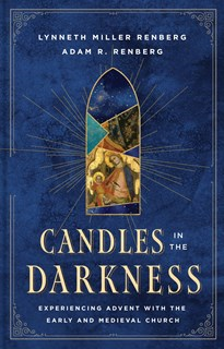 Candles in the Darkness: Experiencing Advent with the Early and Medieval Church, By Lynneth Miller Renberg and Adam R Renberg