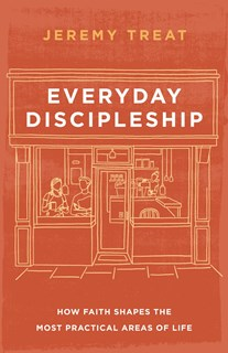 Everyday Discipleship: How Faith Shapes the Most Practical Areas of Life, By Jeremy Treat