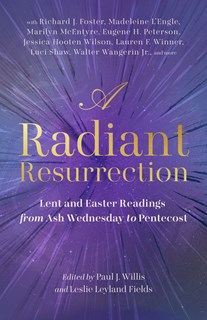 A Radiant Resurrection: Lent and Easter Readings from Ash Wednesday to Pentecost, Edited by Paul J. Willis and Leslie Leyland Fields