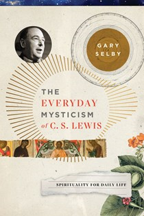The Everyday Mysticism of C. S. Lewis: Spirituality for Daily Life, By Gary S. Selby