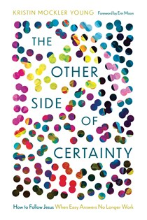 The Other Side of Certainty: How to Follow Jesus When Easy Answers No Longer Work, By Kristin Mockler Young