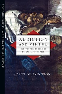 Addiction and Virtue: Beyond the Models of Disease and Choice, By Kent Dunnington