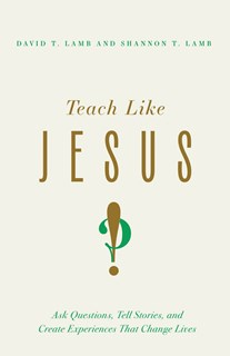 Teach Like Jesus: Ask Questions, Tell Stories, Create Tension, and Provoke Change, By David T. Lamb and Shannon T. Lamb