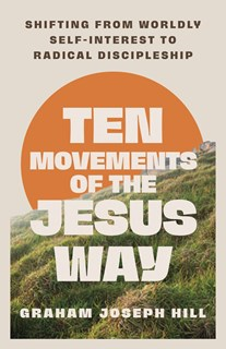 Ten Movements of the Jesus Way: Shifting from Worldly Self-Interest to Radical Discipleship, By Graham Joseph Hill