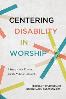 Centering Disability in Worship: Liturgy and Prayer for the Whole Church, By Rebecca F. Spurrier and Beckah Maren Anderson