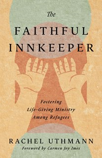 The Faithful Innkeeper: Fostering Life-Giving Ministry Among Refugees, By Rachel Uthmann