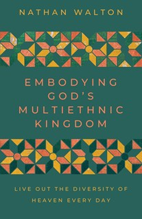 Embodying God's Multiethnic Kingdom: Live Out the Diversity of Heaven Every Day, By Nathan Walton
