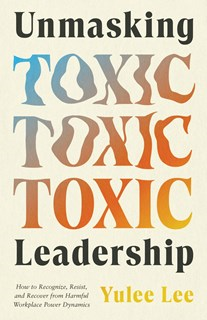 Unmasking Toxic Leadership: How to Recognize, Resist, and Recover from Harmful Workplace Power Dynamics, By Yulee Lee