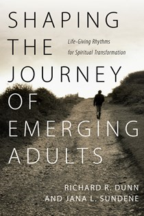 Shaping the Journey of Emerging Adults: Life-Giving Rhythms for Spiritual Transformation, By Richard R. Dunn and Jana L. Sundene