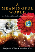 A Meaningful World: How the Arts and Sciences Reveal the Genius of Nature, By Benjamin Wiker and Jonathan Witt