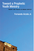 Toward a Prophetic Youth Ministry: Theory and Praxis in Urban Context, By Fernando Arzola Jr.