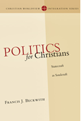 Politics for Christians: Statecraft as Soulcraft, By Francis J. Beckwith
