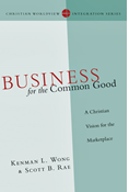 Business for the Common Good: A Christian Vision for the Marketplace, By Kenman L. Wong and Scott B. Rae