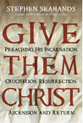 Give Them Christ: Preaching His Incarnation, Crucifixion, Resurrection, Ascension and Return, By Stephen Seamands