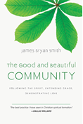 The Good and Beautiful Community: Following the Spirit, Extending Grace, Demonstrating Love, By James Bryan Smith