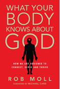 What Your Body Knows About God: How We Are Designed to Connect, Serve and Thrive, By Rob Moll