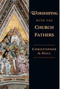 Worshiping with the Church Fathers, By Christopher A. Hall