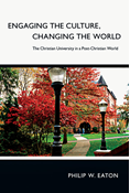 Engaging the Culture, Changing the World: The Christian University in a Post-Christian World, By Philip W. Eaton