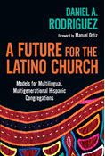 A Future for the Latino Church: Models for Multilingual, Multigenerational Hispanic Congregations, By Daniel A. Rodriguez