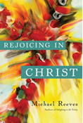 Rejoicing in Christ, By Michael Reeves