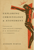 Exploring Christology and Atonement: Conversations with John McLeod Campbell, H. R. Mackintosh and T. F. Torrance, By Andrew Purves