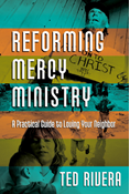 Reforming Mercy Ministry: A Practical Guide to Loving Your Neighbor, By Ted Rivera