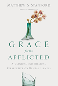 Grace for the Afflicted: A Clinical and Biblical Perspective on Mental Illness, By Matthew S. Stanford