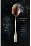 A Prayer for Orion: A Son's Addiction and a Mother's Love, By Katherine James
