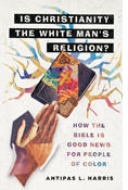 Is Christianity the White Man's Religion?: How the Bible Is Good News for People of Color, By Antipas L. Harris