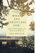 What Are Christians For?: Life Together at the End of the World, By Jake Meador