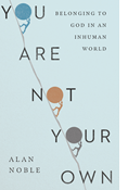 You Are Not Your Own: Belonging to God in an Inhuman World, By Alan Noble