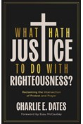 What Hath Justice to Do with Righteousness?: Reclaiming the Intersection of Protest and Prayer, By Charlie E Dates